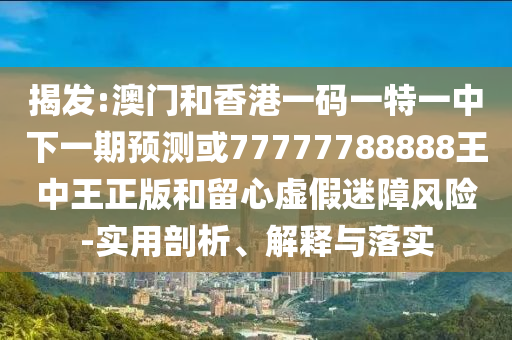 揭發:澳門和香港一碼一特一中下一期預測或77777788888王中王正版和留心虛假迷障風險-實用剖析、解釋與落實